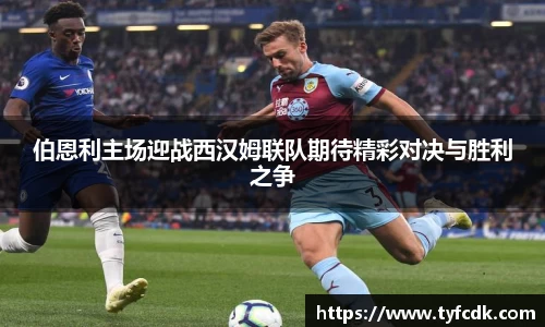 伯恩利主场迎战西汉姆联队期待精彩对决与胜利之争