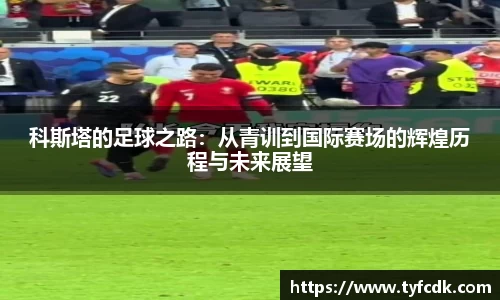 科斯塔的足球之路：从青训到国际赛场的辉煌历程与未来展望