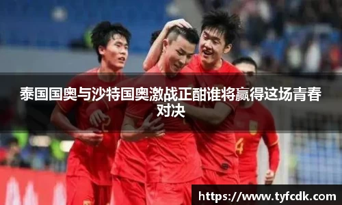 泰国国奥与沙特国奥激战正酣谁将赢得这场青春对决