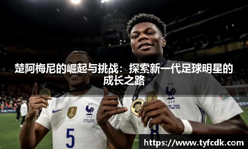 楚阿梅尼的崛起与挑战：探索新一代足球明星的成长之路