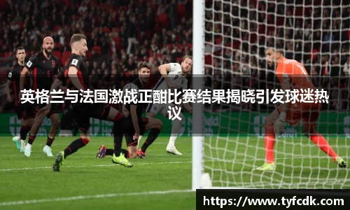英格兰与法国激战正酣比赛结果揭晓引发球迷热议