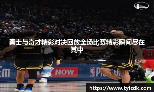 勇士与奇才精彩对决回放全场比赛精彩瞬间尽在其中