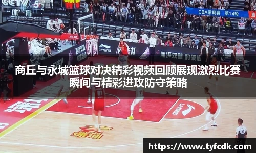 商丘与永城篮球对决精彩视频回顾展现激烈比赛瞬间与精彩进攻防守策略