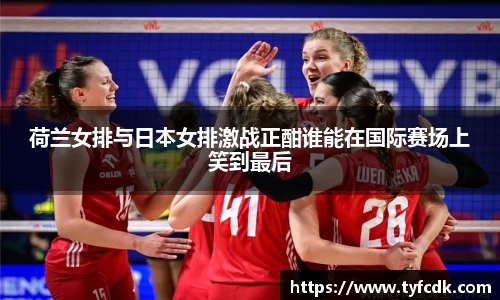 荷兰女排与日本女排激战正酣谁能在国际赛场上笑到最后