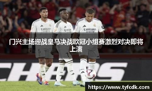 门兴主场迎战皇马决战欧冠小组赛激烈对决即将上演