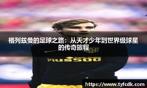 格列兹曼的足球之路：从天才少年到世界级球星的传奇旅程