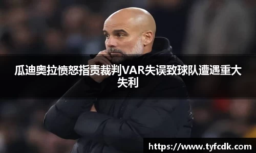 瓜迪奥拉愤怒指责裁判VAR失误致球队遭遇重大失利
