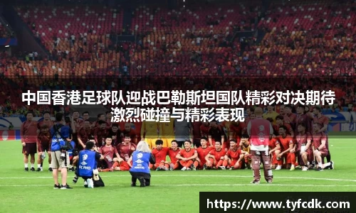中国香港足球队迎战巴勒斯坦国队精彩对决期待激烈碰撞与精彩表现