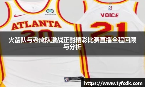 火箭队与老鹰队激战正酣精彩比赛直播全程回顾与分析