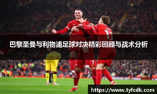 巴黎圣曼与利物浦足球对决精彩回顾与战术分析